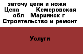 заточу цепи и ножи  › Цена ­ 50 - Кемеровская обл., Мариинск г. Строительство и ремонт » Услуги   